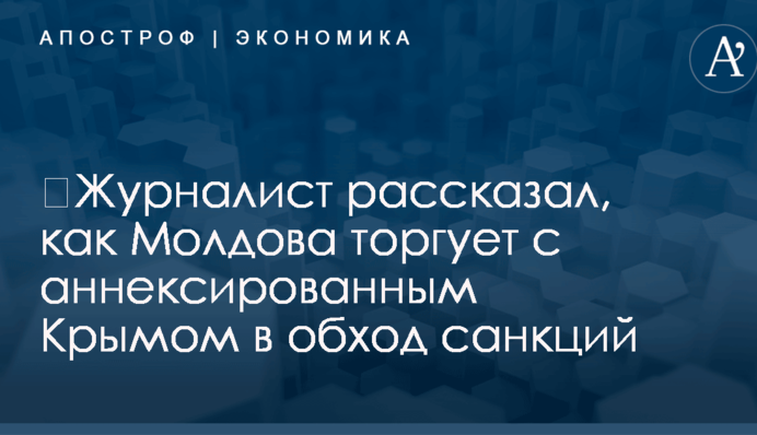 ​Журналист рассказал, как Молдова торгует с аннексированным Крымом в обход санкций