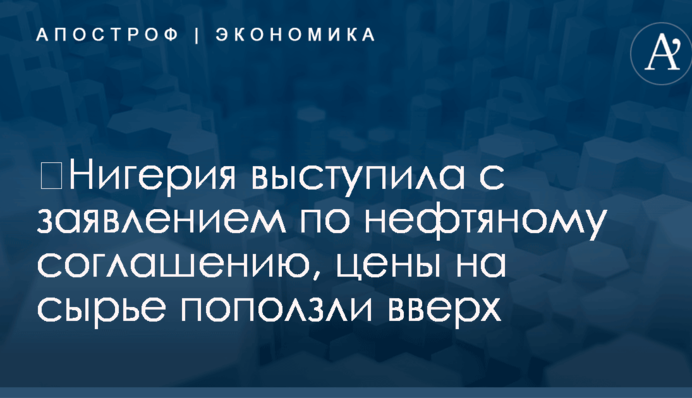 ​Нигерия выступила с заявлением по нефтяному соглашению, цены на сырье поползли вверх