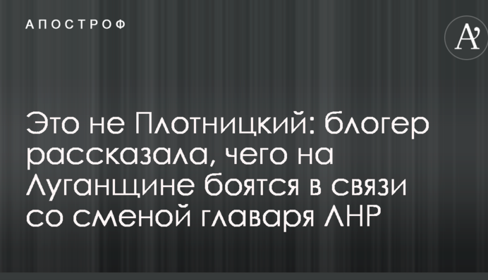 Это не Плотницкий: блогер рассказала, чего на Луганщине боятся в связи со сменой главаря ЛНР
