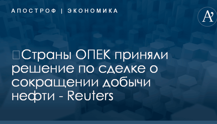 ​Страны ОПЕК приняли решение по сделке о сокращении добычи нефти - Reuters