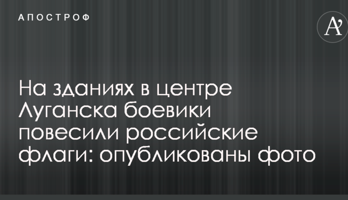 На будівлях у центрі Луганська бойовики повісили російські прапори: опубліковано фото