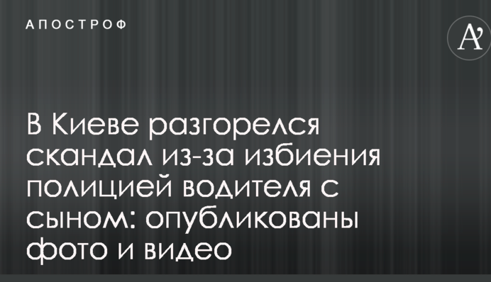 У Києві розгорівся скандал через побиття поліцією водія з сином: опубліковано фото і відео