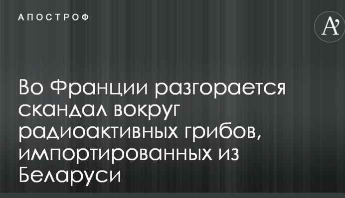 Во Франции разгорается скандал вокруг радиоактивных грибов, импортированных из Беларуси