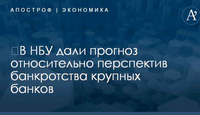 ​В НБУ дали прогноз относительно перспектив банкротства крупных банков
