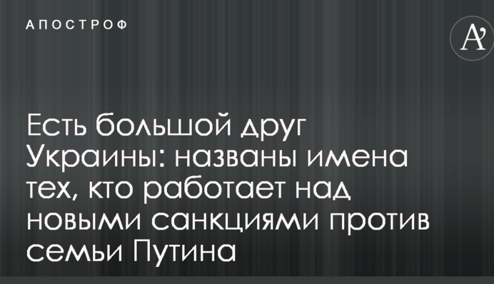 Є великий друг України: названі імена тих, хто працює над новими санкціями проти сім'ї Путіна