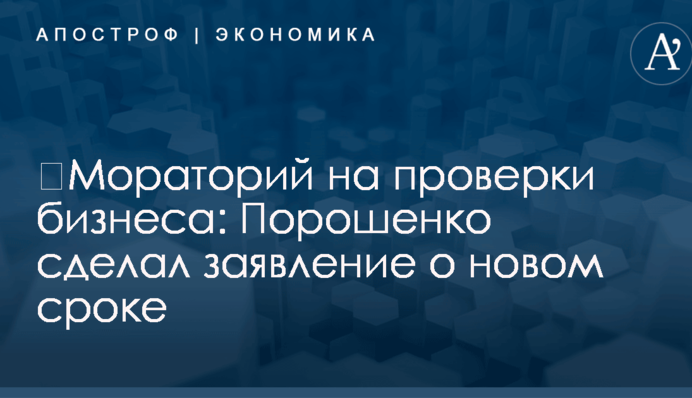 ​Мораторий на проверки бизнеса: Порошенко сделал заявление о новом сроке