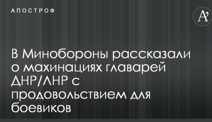 У Міноборони розповіли про махінації ватажків ДНР/ЛНР з продовольством для бойовиків