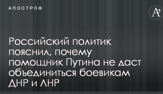 Російський політик пояснив, чому помічник Путіна не дасть об'єднатися бойовикам ДНР і ЛНР