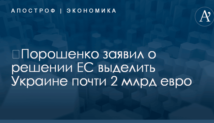 ​Порошенко заявил о решении ЕС выделить Украине почти 2 млрд евро
