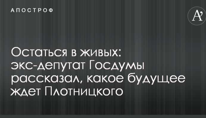 Залишитися в живих: екс-депутат Держдуми розповів, яке майбутнє чекає Плотницького