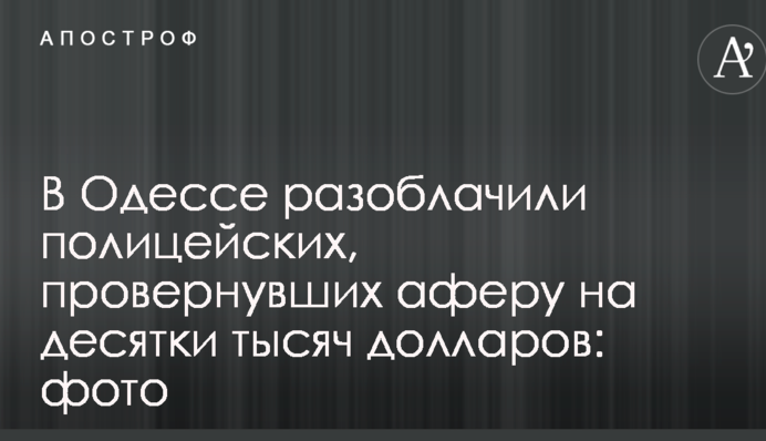 В Одесі викрили поліцейських, які провернули аферу на десятки тисяч доларів: фото