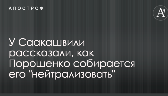 У Саакашвили рассказали, как Порошенко собирается его "нейтрализовать"