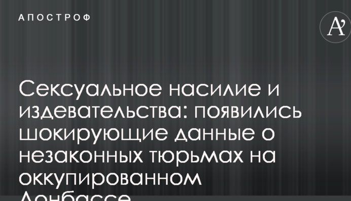 Сексуальное насилие и издевательства: появились шокирующие данные о незаконных тюрьмах на оккупированном Донбассе