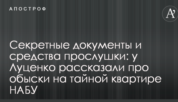 Секретні документи і засоби прослушки: у Луценка розповіли про обшуки на таємній квартирі НАБУ