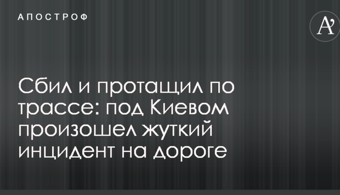 Збив і протягнув по трасі: під Києвом стався страшний інцидент на дорозі