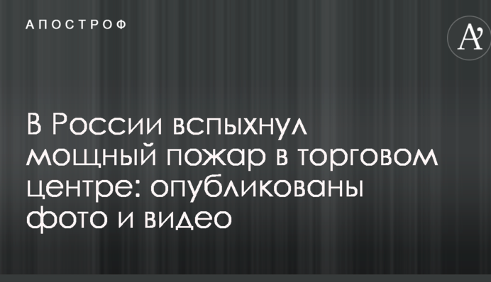У Росії спалахнула потужна пожежа в торговому центрі: опубліковано фото і відео