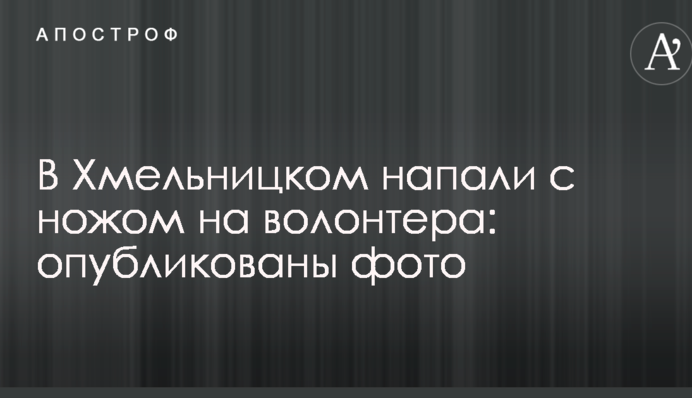 У Хмельницькому напали з ножем на волонтера: опубліковано фото