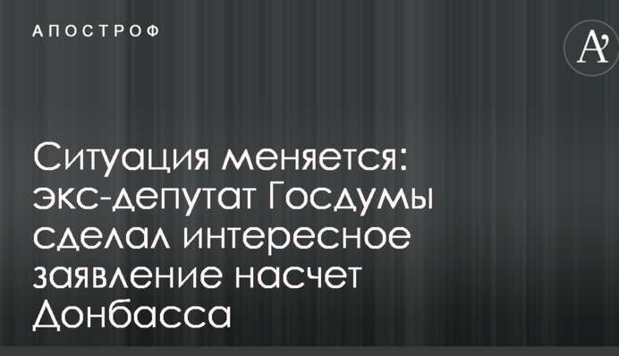 Ситуація змінюється: екс-депутат Держдуми зробив цікаву заяву щодо Донбасу