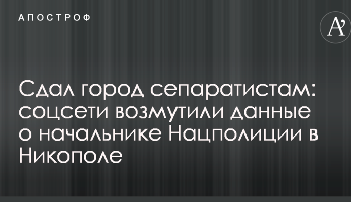 Здав місто сепаратистам: соцмережі обурили дані про начальника Нацполіціі в Нікополі