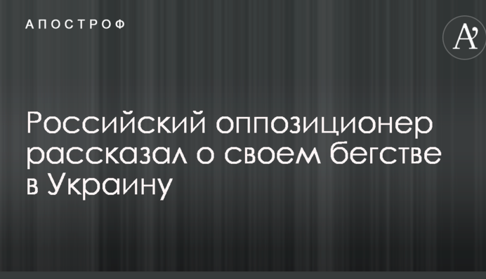 Російський опозиціонер розповів про свою втечу в Україну