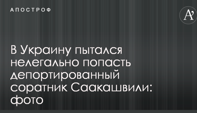 В Україну намагався нелегально потрапити депортований соратник Саакашвілі: фото