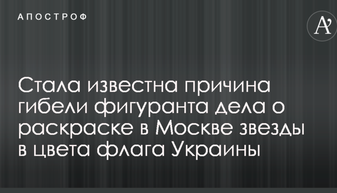 Стала відома причина загибелі фігуранта справи про розфарбовування в Москві зірки в кольори прапора України
