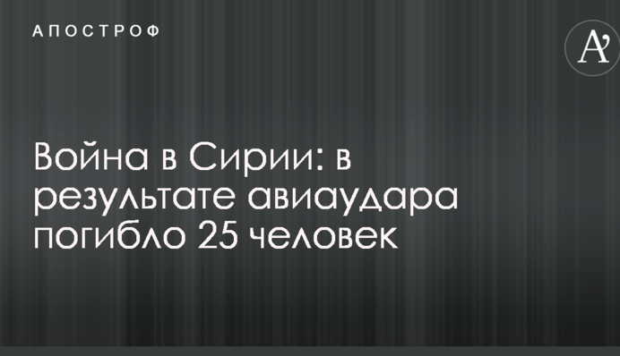 Война в Сирии: в результате авиаудара погибло 25 человек