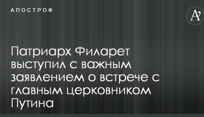 Патріарх Філарет виступив з важливою заявою про зустріч з головним церковником Путіна