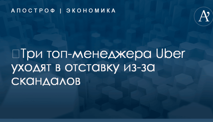 ​Три топ-менеджера Uber уходят в отставку из-за скандалов