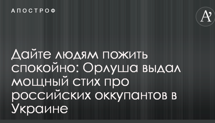 Дайте людям пожити спокійно: Орлуша видав потужний вірш про російських окупантів в Україні