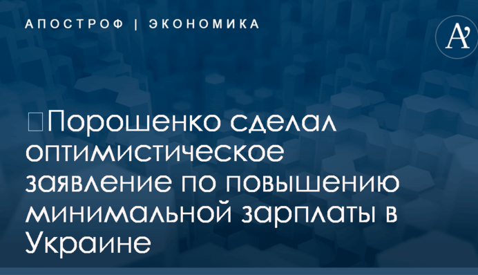 ​Порошенко сделал оптимистическое заявление по повышению минимальной зарплаты в Украине
