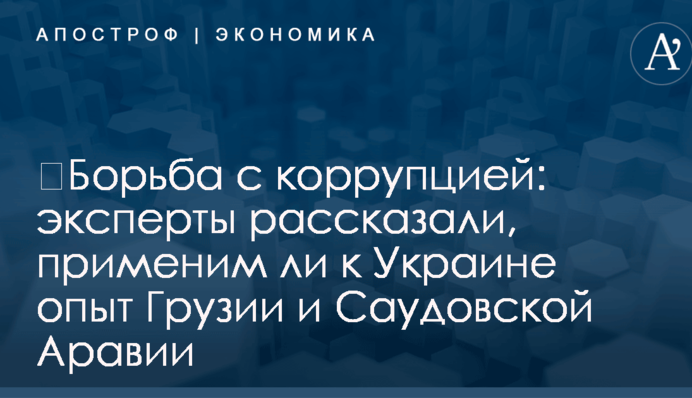 ​Борьба с коррупцией: эксперты рассказали, применим ли к Украине опыт Грузии и Саудовской Аравии