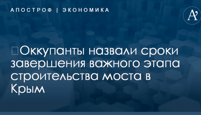 ​Оккупанты назвали сроки завершения важного этапа строительства моста в Крым
