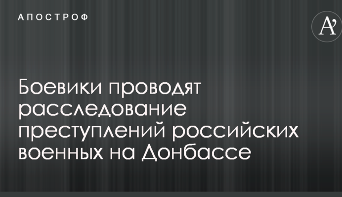 Стало відомо про розслідування бойовиками злочинів російських військових на Донбасі