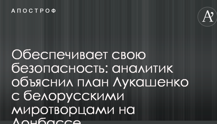 Забезпечує свою безпеку: аналітик пояснив план Лукашенка з білоруськими миротворцями на Донбасі