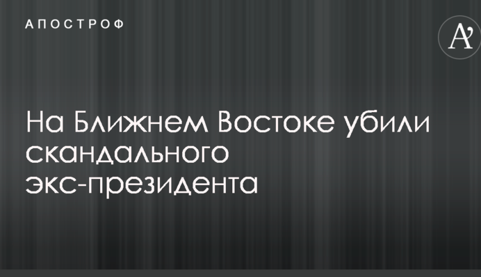 На Ближнем Востоке убили скандального экс-президента