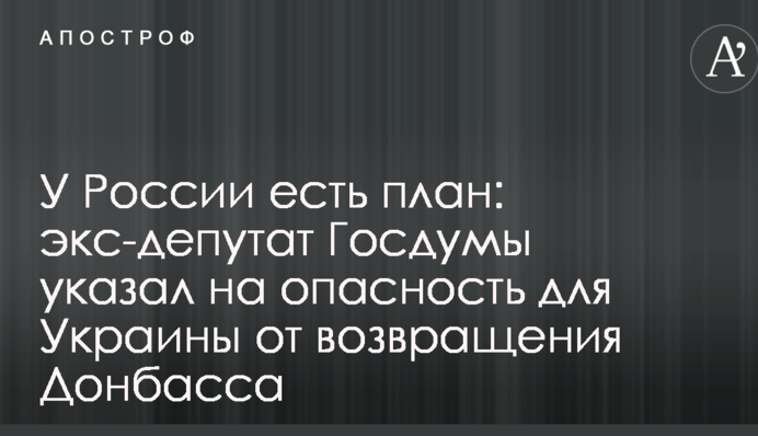 У Росії є план: екс-депутат Держдуми вказав на небезпеку для України від повернення Донбасу