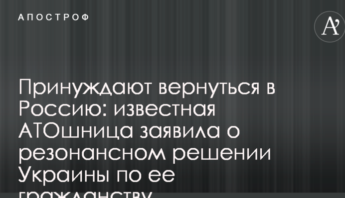 Примушують повернутися в Росію: відома АТОшниця заявила про резонансне рішення України за її громадянства
