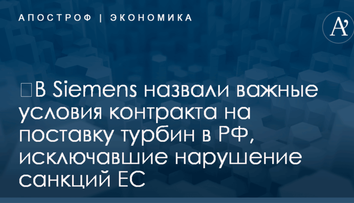 ​В Siemens назвали важные условия контракта на поставку турбин в РФ, исключавшие нарушение санкций ЕС