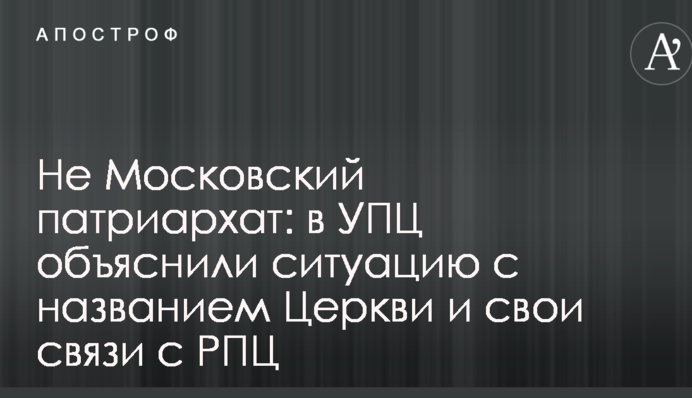 Не Московский патриархат: в УПЦ объяснили ситуацию с названием Церкви и свои связи с РПЦ