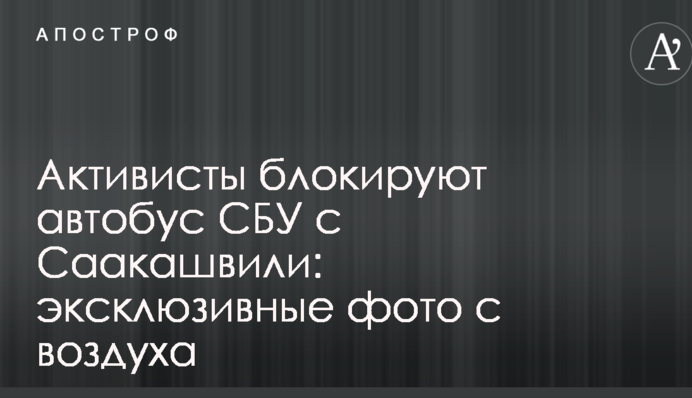 Активісти блокують автобус СБУ з Саакашвілі: ексклюзивні фото з повітря