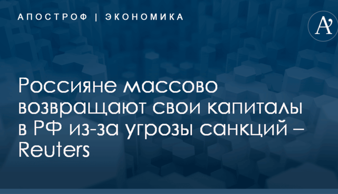 Россияне массово возвращают свои капиталы в РФ из-за угрозы санкций – Reuters