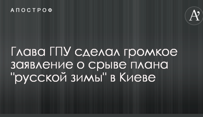 Глава ГПУ сделал громкое заявление о срыве плана "русской зимы" в Киеве