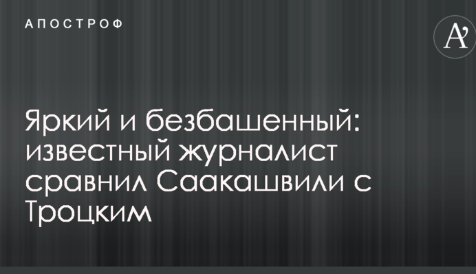 Яскравий і безбашений: відомий журналіст порівняв Саакашвілі з Троцьким