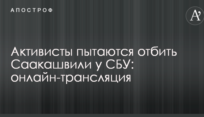 Активисты пытаются отбить Саакашвили у СБУ: онлайн-трансляция