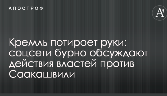 Кремль потирає руки: соцмережі бурхливо обговорюють дії влади проти Саакашвілі