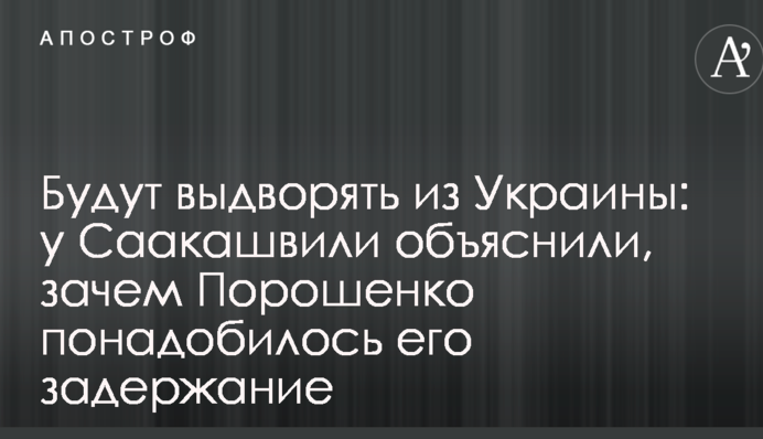 Будут выдворять из Украины: у Саакашвили объяснили, зачем Порошенко понадобилось его задержание