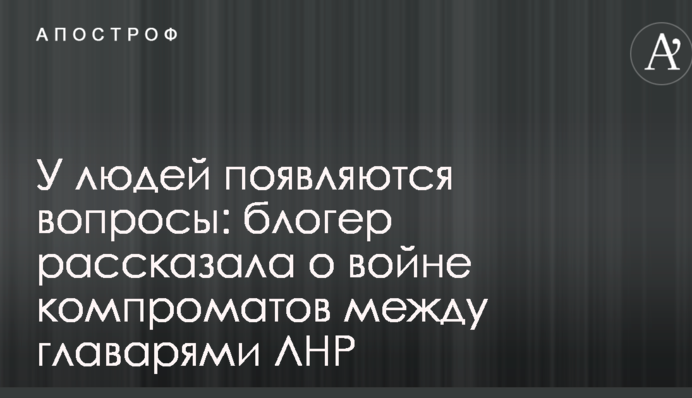 У людей появляются вопросы: блогер рассказала о войне компроматов между главарями ЛНР