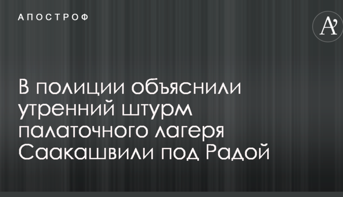 В полиции объяснили утренний штурм палаточного лагеря Саакашвили под Радой