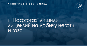 ​"Нафтогаз" лишили лицензий на добычу нефти и газа